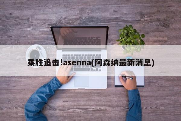 乘胜追击!asenna(阿森纳最新消息)