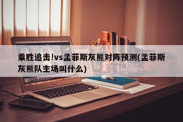 乘胜追击!vs孟菲斯灰熊对阵预测(孟菲斯灰熊队主场叫什么)