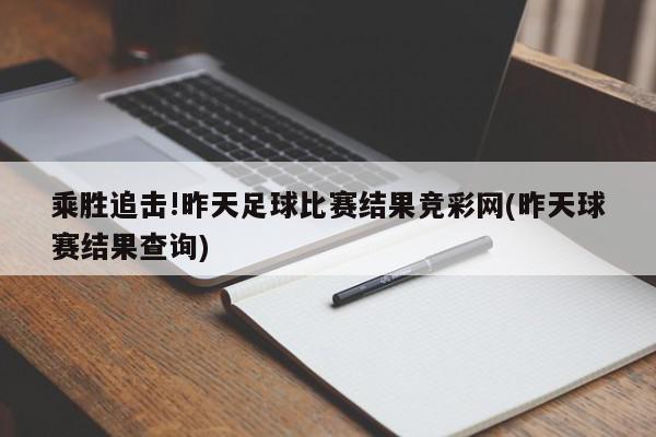 乘胜追击!昨天足球比赛结果竞彩网(昨天球赛结果查询)