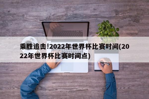 乘胜追击!2022年世界杯比赛时间(2022年世界杯比赛时间点)