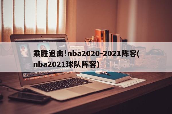 乘胜追击!nba2020-2021阵容(nba2021球队阵容)