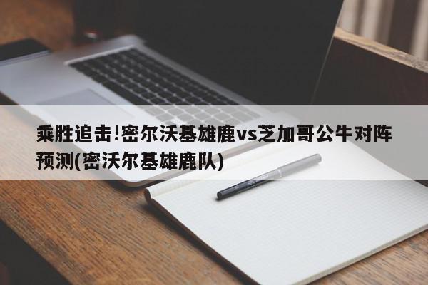 乘胜追击!密尔沃基雄鹿vs芝加哥公牛对阵预测(密沃尔基雄鹿队)