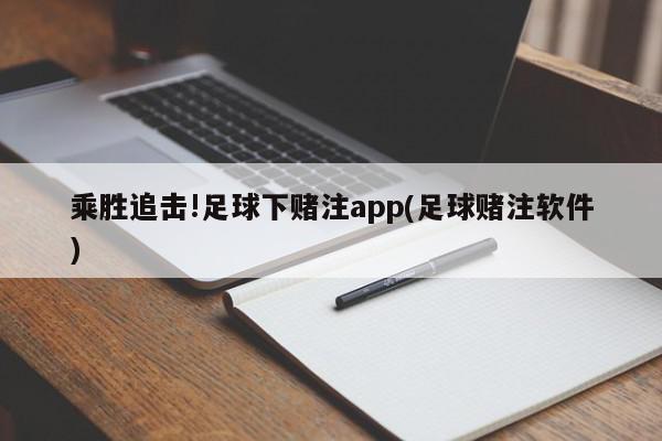 乘胜追击!足球下赌注app(足球赌注软件)