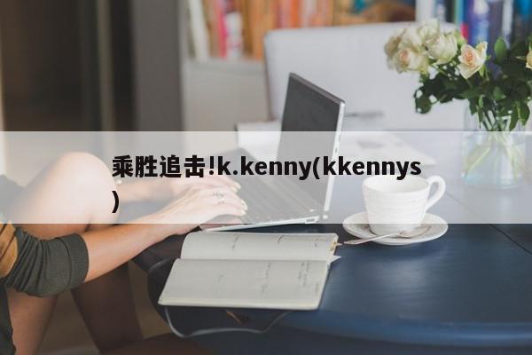 乘胜追击!k.kenny(kkennys)