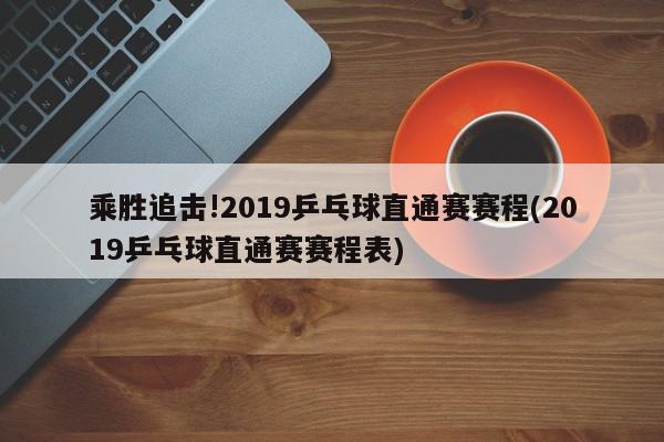 乘胜追击!2019乒乓球直通赛赛程(2019乒乓球直通赛赛程表)