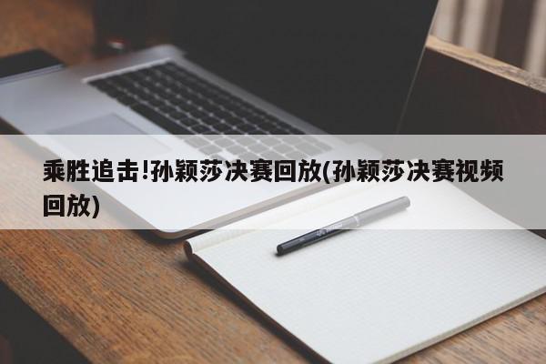 乘胜追击!孙颖莎决赛回放(孙颖莎决赛视频回放)