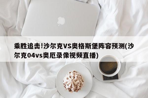 乘胜追击!沙尔克VS奥格斯堡阵容预测(沙尔克04vs奥厄录像视频直播)