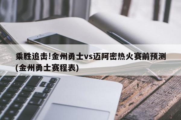 乘胜追击!金州勇士vs迈阿密热火赛前预测(金州勇士赛程表)