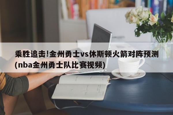 乘胜追击!金州勇士vs休斯顿火箭对阵预测(nba金州勇士队比赛视频)