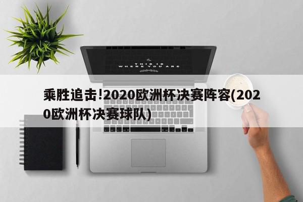 乘胜追击!2020欧洲杯决赛阵容(2020欧洲杯决赛球队)