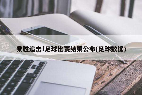 乘胜追击!足球比赛结果公布(足球数据)