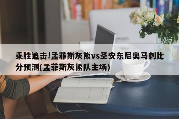 乘胜追击!孟菲斯灰熊vs圣安东尼奥马刺比分预测(孟菲斯灰熊队主场)