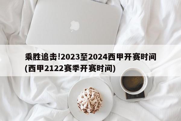 乘胜追击!2023至2024西甲开赛时间(西甲2122赛季开赛时间)