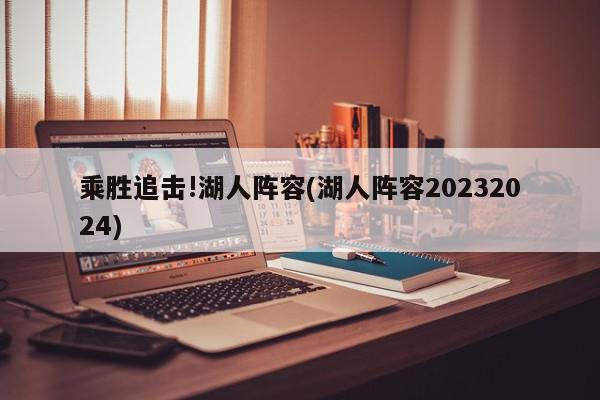 乘胜追击!湖人阵容(湖人阵容20232024)