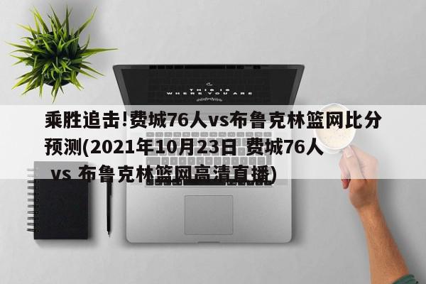 乘胜追击!费城76人vs布鲁克林篮网比分预测(2021年10月23日 费城76人 vs 布鲁克林篮网高清直播)