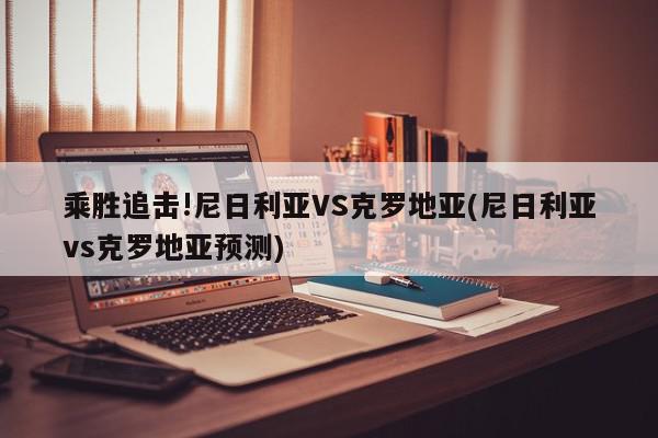 乘胜追击!尼日利亚VS克罗地亚(尼日利亚vs克罗地亚预测)