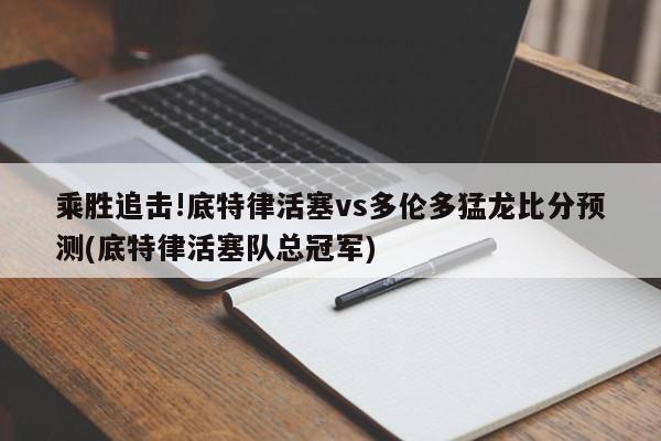 乘胜追击!底特律活塞vs多伦多猛龙比分预测(底特律活塞队总冠军)