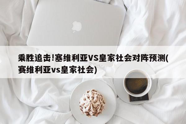 乘胜追击!塞维利亚VS皇家社会对阵预测(赛维利亚vs皇家社会)