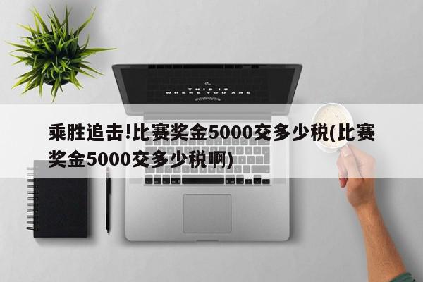 乘胜追击!比赛奖金5000交多少税(比赛奖金5000交多少税啊)