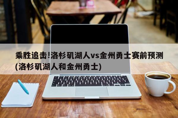 乘胜追击!洛杉矶湖人vs金州勇士赛前预测(洛杉矶湖人和金州勇士)