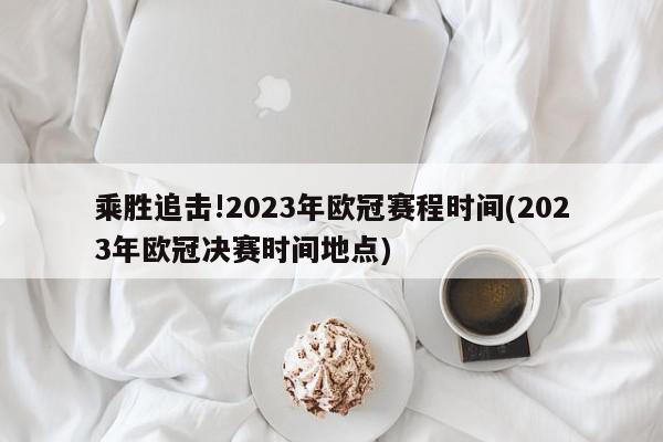 乘胜追击!2023年欧冠赛程时间(2023年欧冠决赛时间地点)