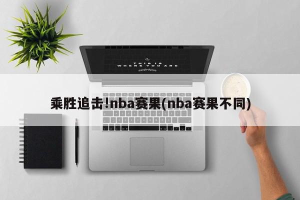 乘胜追击!nba赛果(nba赛果不同)