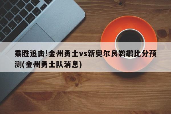 乘胜追击!金州勇士vs新奥尔良鹈鹕比分预测(金州勇士队消息)