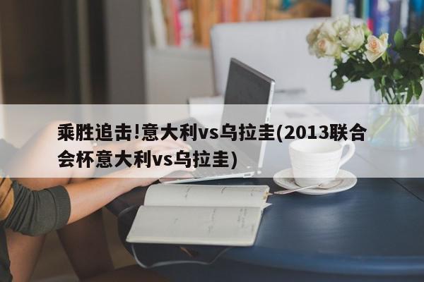 乘胜追击!意大利vs乌拉圭(2013联合会杯意大利vs乌拉圭)