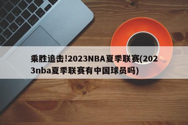 乘胜追击!2023NBA夏季联赛(2023nba夏季联赛有中国球员吗)