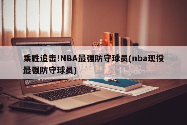 乘胜追击!NBA最强防守球员(nba现役最强防守球员)