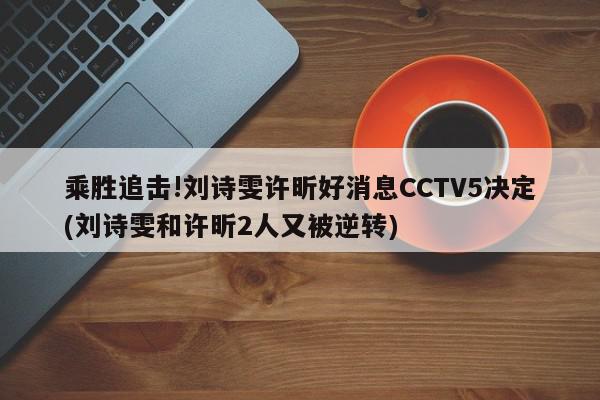 乘胜追击!刘诗雯许昕好消息CCTV5决定(刘诗雯和许昕2人又被逆转)