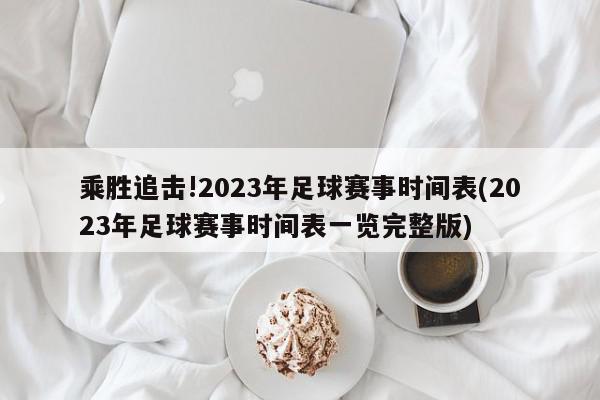 乘胜追击!2023年足球赛事时间表(2023年足球赛事时间表一览完整版)