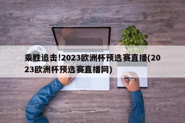 乘胜追击!2023欧洲杯预选赛直播(2023欧洲杯预选赛直播网)