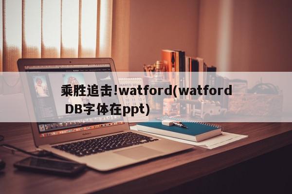 乘胜追击!watford(watford DB字体在ppt)