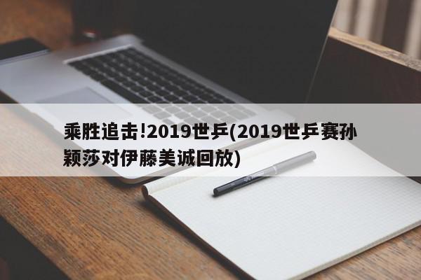 乘胜追击!2019世乒(2019世乒赛孙颖莎对伊藤美诚回放)