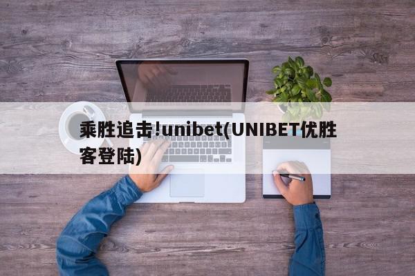 乘胜追击!unibet(UNIBET优胜客登陆)