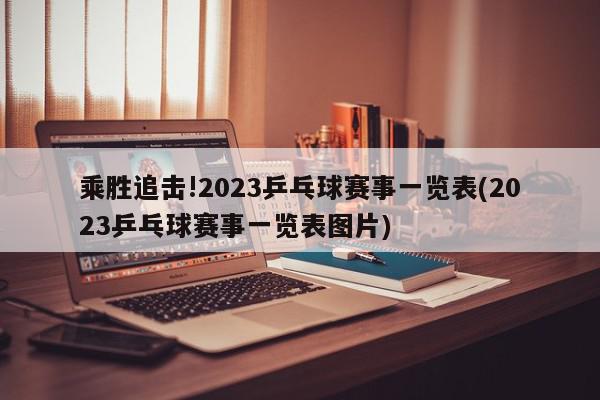 乘胜追击!2023乒乓球赛事一览表(2023乒乓球赛事一览表图片)