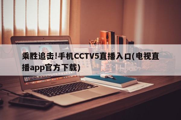 乘胜追击!手机CCTV5直播入口(电视直播app官方下载)