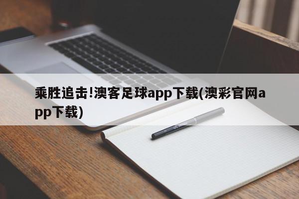 乘胜追击!澳客足球app下载(澳彩官网app下载)