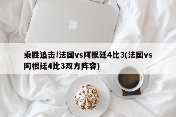 乘胜追击!法国vs阿根廷4比3(法国vs阿根廷4比3双方阵容)