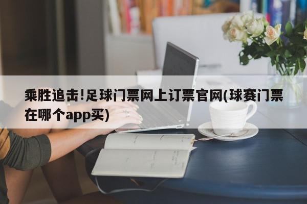 乘胜追击!足球门票网上订票官网(球赛门票在哪个app买)