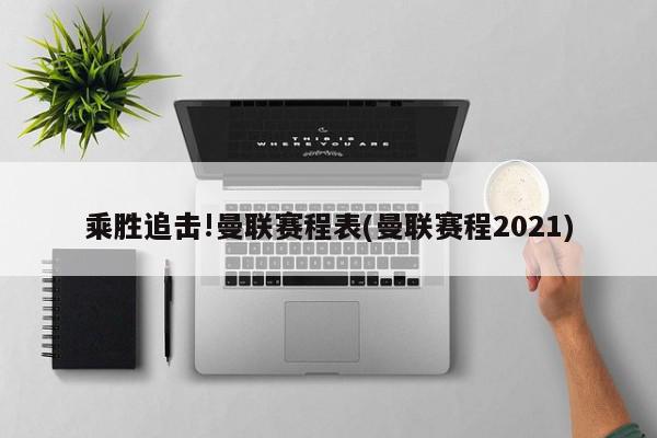 乘胜追击!曼联赛程表(曼联赛程2021)