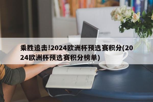 乘胜追击!2024欧洲杯预选赛积分(2024欧洲杯预选赛积分榜单)