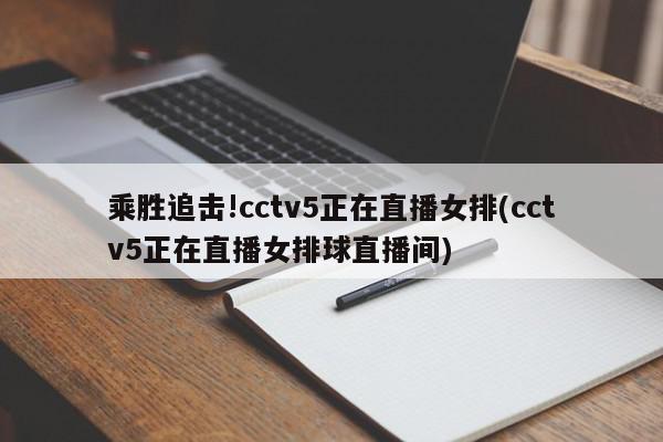 乘胜追击!cctv5正在直播女排(cctv5正在直播女排球直播间)