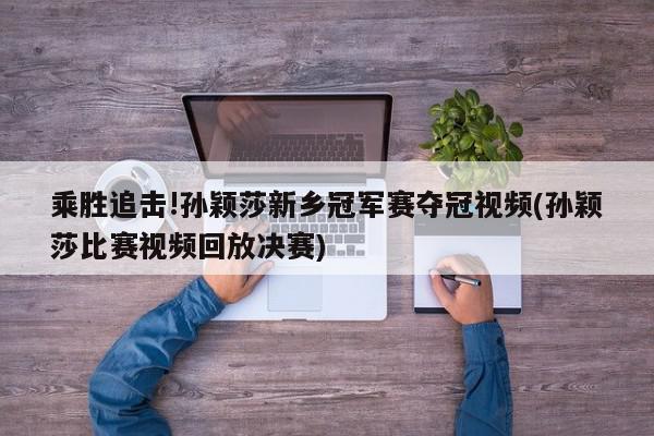 乘胜追击!孙颖莎新乡冠军赛夺冠视频(孙颖莎比赛视频回放决赛)