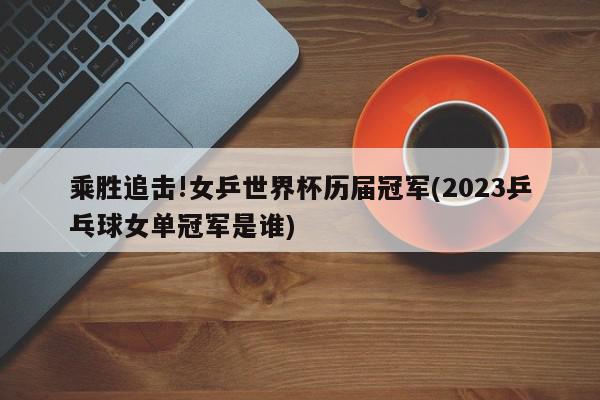 乘胜追击!女乒世界杯历届冠军(2023乒乓球女单冠军是谁)