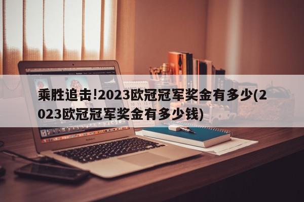 乘胜追击!2023欧冠冠军奖金有多少(2023欧冠冠军奖金有多少钱)