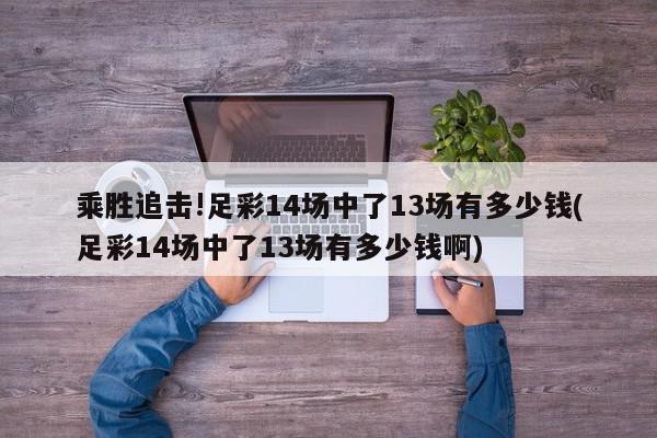 乘胜追击!足彩14场中了13场有多少钱(足彩14场中了13场有多少钱啊)