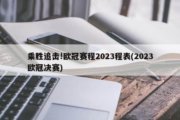 乘胜追击!欧冠赛程2023程表(2023欧冠决赛)