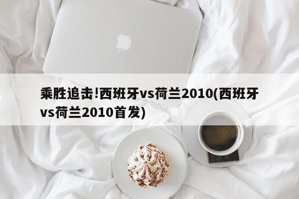 乘胜追击!西班牙vs荷兰2010(西班牙vs荷兰2010首发)